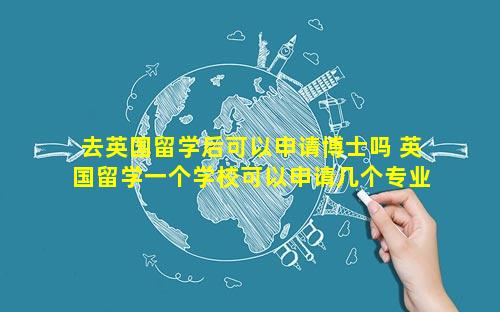 去英国留学后可以申请博士吗 英国留学一个学校可以申请几个专业